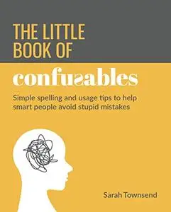 The Little Book of Confusables: Simple Spelling and Usage Tips to Help Smart People Avoid Stupid Mistakes