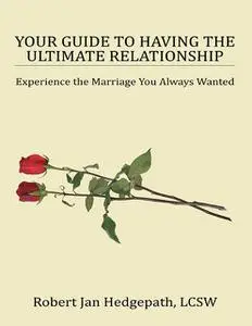 «Your Guide to Having the Ultimate Relationship: Experience the Marriage You Always Wanted» by Robert Jan Hedgepath LCSW