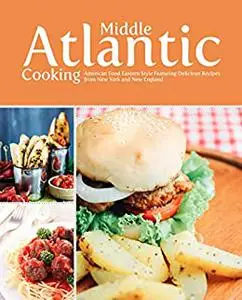 Middle Atlantic Cooking: American Food Eastern Style Featuring Delicious Recipes from New York and New England