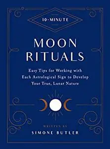 10-Minute Moon Rituals: Easy Tips for Working with Each Astrological Sign to Develop Your True, Lunar Nature