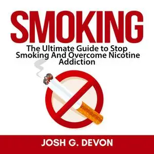 «Smoking: The Ultimate Guide to Stop Smoking And Overcome Nicotine Addiction» by Josh G. Devon