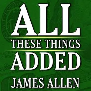 «All These Things Added plus As He Thought: The Life James Allen» by James Allen