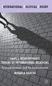 Hans J. Morgenthau's Theory of International Relations: Disenchantment and Re-Enchantment (International Political Theory)