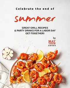 Celebrate the end of Summer: Great Grill Recipes & Party Drinks for a Labor Day Get-Together!