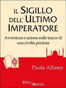 Paola Alliney - Il sigillo dell'Ultimo Imperatore. Avventura e azione sulle tracce di una civilità perduta