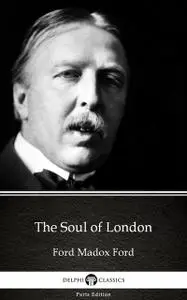 «The Soul of London by Ford Madox Ford – Delphi Classics (Illustrated)» by Ford Madox Ford