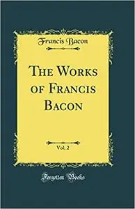 The Works of Francis Bacon, Vol. 2