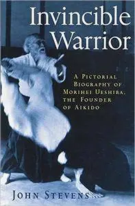 Invincible Warrior: A Pictorial Biography of Morihei Ueshiba, the Founder of Aikido