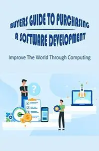 Buyers Guide To Purchasing A Software Development: Improve The World Through Computing