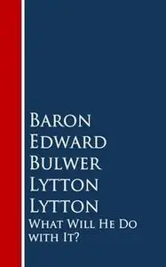 «What Will He Do with It?» by Baron Edward Bulwer Lytton