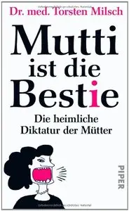 Mutti ist die Bestie: Die heimliche Diktatur vieler Mütter