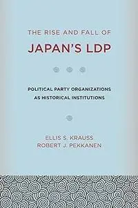 The Rise and Fall of Japan's LDP: Political Party Organizations as Historical Institutions