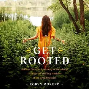 Get Rooted: Reclaim Your Soul, Serenity, and Sisterhood Through the Healing Medicine of the Grandmothers [Audiobook]