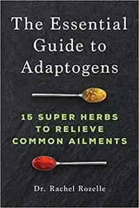 The Essential Guide to Adaptogens: 15 Super Herbs to Relieve Common Ailments
