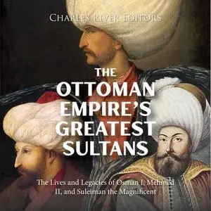 The Ottoman Empire’s Greatest Sultans: The Lives and Legacies of Osman I, Mehmed II, and Suleiman the Magnificent [Audiobook]