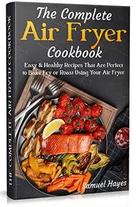 The Complete Air Fryer Cookbook: Easy & Healthy Recipes That Are Perfect to Bake Fry or Roast Using Your Air Fryer