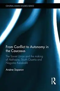 From Conflict to Autonomy in the Caucasus: The Soviet Union and the Making of Abkhazia, South Ossetia and Nagorno Karabakh (Cen