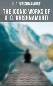«The Iconic Works of U. G. Krishnamurti» by U.G. Krishnamurti