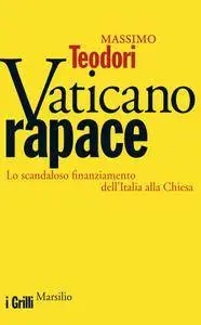 Massimo Teodori - Vaticano rapace. Lo scandaloso finanziamento dell'Italia alla Chiesa