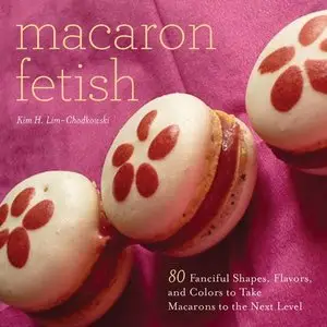 Macaron Fetish: 80 Fanciful Shapes, Flavors, and Colors to Take Macarons to the Next Level (repost)