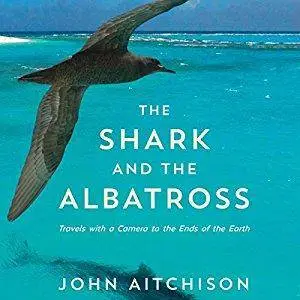 The Shark and the Albatross: Travels with a Camera to the Ends of the Earth [Audiobook]