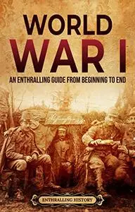 World War I: An Enthralling Guide from Beginning to End (Military History)