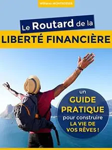 Le Routard de la LIBERTÉ FINANCIÈRE : un Guide Pratique pour construire la vie de vos rêves !