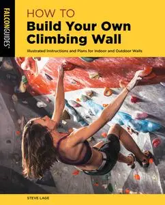 How to Build Your Own Climbing Wall: Illustrated Instructions And Plans For Indoor And Outdoor Walls (How to Climb), 2nd Ed.