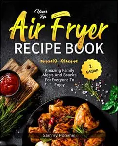 Your Top Air Fryer Recipe Book: Amazing Family Meals And Snacks For Everyone To Enjoy