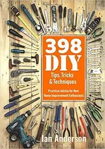 398 DIY Tips, Tricks & Techniques: Practical Advice for New Home Improvement Enthusiasts