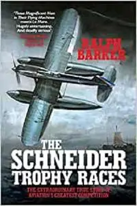 The Schneider Trophy Races: The Extraordinary True Story of Aviation's Greatest Competition