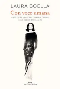 Laura Boella - Con voce umana. Arte e vita nei corpi di Maria Callas e Ingeborg Bachmann