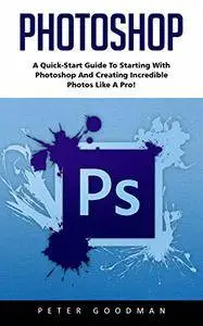 Photoshop: A Quick-Start Guide to Starting With Photoshop And Creating Incredible Photos Like A Pro!