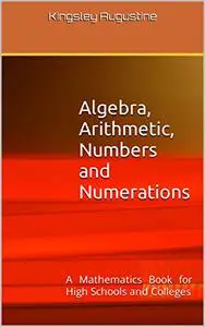 Algebra, Arithmetic, Numbers and Numerations: A Mathematics Book for High Schools and Colleges