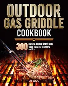 Outdoor Gas Griddle Cookbook: 300 Flavorful Recipes for EPIC BBQs | Tips & Tricks for Beginners and Pros