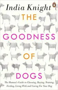 The Goodness of Dogs: The Human's Guide to Choosing, Buying, Training, Feeding, Living With and Caring For Your Dog