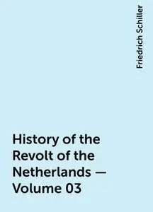 «History of the Revolt of the Netherlands — Volume 03» by Friedrich Schiller