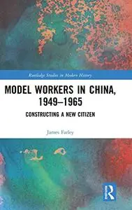 Model Workers in China, 1949-1965: Constructing A New Citizen (Routledge Studies in Modern History)