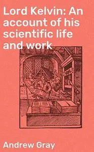 «Lord Kelvin: An account of his scientific life and work» by Andrew Gray