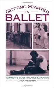 Getting Started in Ballet: A Parent's Guide to Dance Education by Anna Paskevska