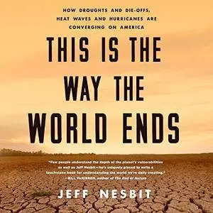 This Is the Way the World Ends: How Droughts and Die-offs, Heat Waves and Hurricanes Are Converging on America [Audiobook]