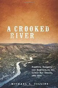 A Crooked River: Rustlers, Rangers, and Regulars on the Lower Rio Grande, 1861-1877