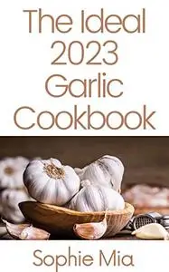 The Ideal 2023 Garlic Cookbook: 250 Delicious Garlic Recipes to Make in Your Home