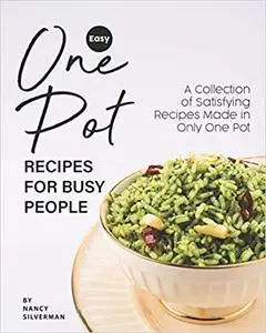 Easy One Pot Recipes for Busy People: A Collection of Satisfying Recipes Made in Only One Pot