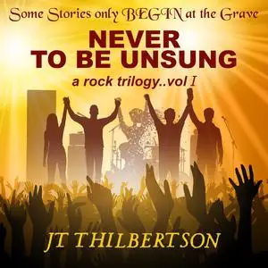 «Never to be Unsung, a rock trilogy, Volume 1» by JT Thilbertson