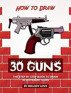 How to Draw 30 Guns: The Step by Step Book to Draw 30 Different Guns