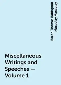 «Miscellaneous Writings and Speeches — Volume 1» by Baron Thomas Babington Macaulay Macaulay