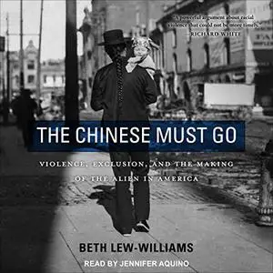 The Chinese Must Go: Violence, Exclusion, and the Making of the Alien in America [Audiobook]