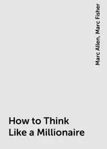 «How to Think Like a Millionaire» by Marc Allen, Marc Fisher