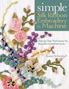 Simple Silk Ribbon Embroidery by Machine: Step-by-Step Techniques for Beautiful Embellishments (Repost)